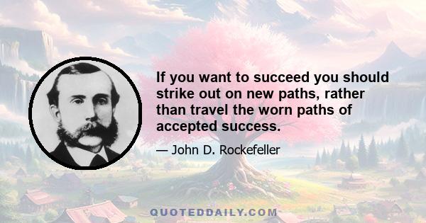 If you want to succeed you should strike out on new paths, rather than travel the worn paths of accepted success.