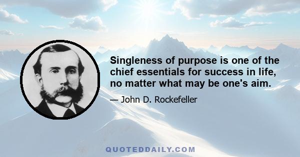 Singleness of purpose is one of the chief essentials for success in life, no matter what may be one's aim.