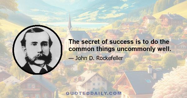 The secret of success is to do the common things uncommonly well.