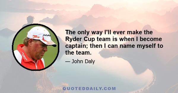 The only way I'll ever make the Ryder Cup team is when I become captain; then I can name myself to the team.