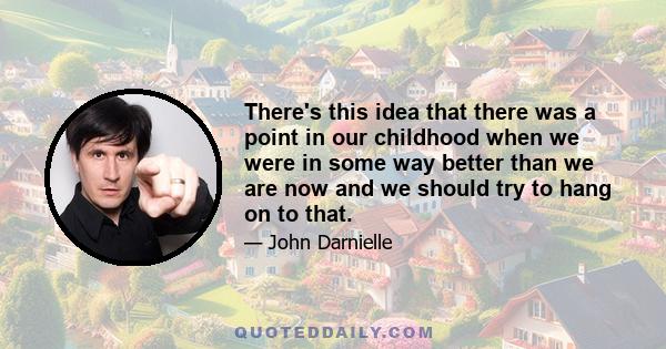 There's this idea that there was a point in our childhood when we were in some way better than we are now and we should try to hang on to that.