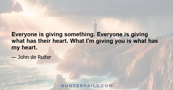 Everyone is giving something. Everyone is giving what has their heart. What I'm giving you is what has my heart.