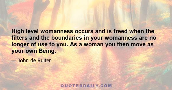 High level womanness occurs and is freed when the filters and the boundaries in your womanness are no longer of use to you. As a woman you then move as your own Being.