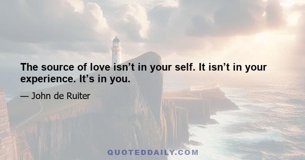 The source of love isn’t in your self. It isn’t in your experience. It’s in you.
