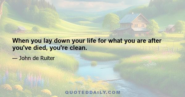 When you lay down your life for what you are after you've died, you're clean.