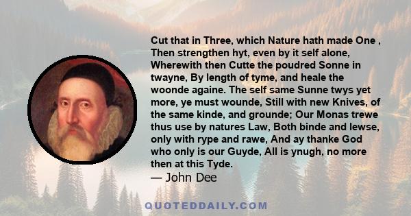 Cut that in Three, which Nature hath made One , Then strengthen hyt, even by it self alone, Wherewith then Cutte the poudred Sonne in twayne, By length of tyme, and heale the woonde againe. The self same Sunne twys yet