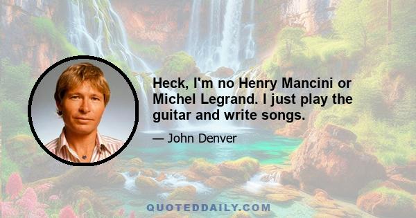 Heck, I'm no Henry Mancini or Michel Legrand. I just play the guitar and write songs.