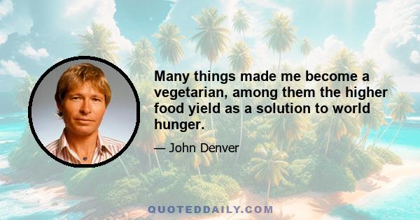 Many things made me become a vegetarian, among them the higher food yield as a solution to world hunger.