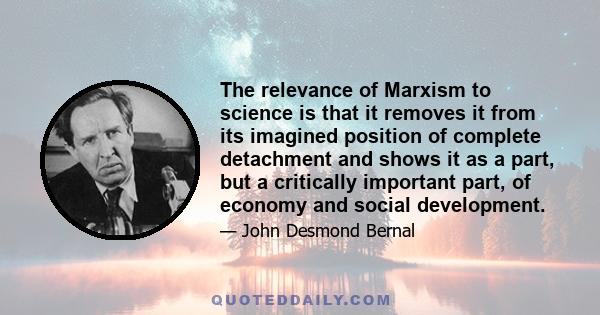 The relevance of Marxism to science is that it removes it from its imagined position of complete detachment and shows it as a part, but a critically important part, of economy and social development.