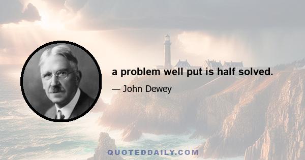 a problem well put is half solved.