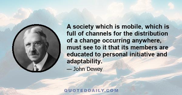 A society which is mobile, which is full of channels for the distribution of a change occurring anywhere, must see to it that its members are educated to personal initiative and adaptability.