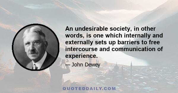 An undesirable society, in other words, is one which internally and externally sets up barriers to free intercourse and communication of experience.