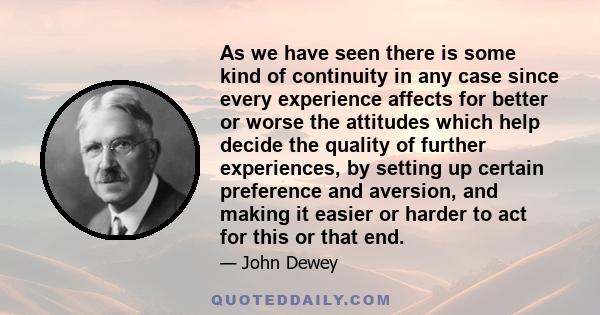 As we have seen there is some kind of continuity in any case since every experience affects for better or worse the attitudes which help decide the quality of further experiences, by setting up certain preference and