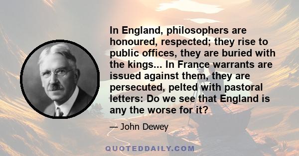 In England, philosophers are honoured, respected; they rise to public offices, they are buried with the kings... In France warrants are issued against them, they are persecuted, pelted with pastoral letters: Do we see