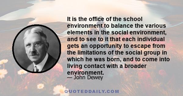 It is the office of the school environment to balance the various elements in the social environment, and to see to it that each individual gets an opportunity to escape from the limitations of the social group in which 