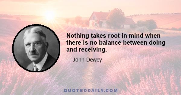 Nothing takes root in mind when there is no balance between doing and receiving.