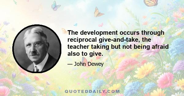 The development occurs through reciprocal give-and-take, the teacher taking but not being afraid also to give.