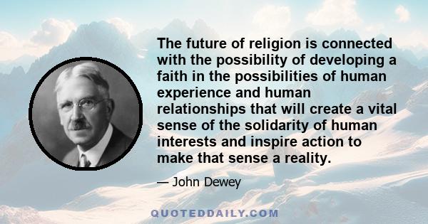 The future of religion is connected with the possibility of developing a faith in the possibilities of human experience and human relationships that will create a vital sense of the solidarity of human interests and