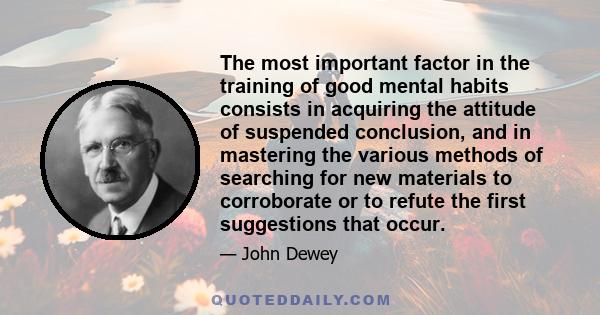 The most important factor in the training of good mental habits consists in acquiring the attitude of suspended conclusion, and in mastering the various methods of searching for new materials to corroborate or to refute 