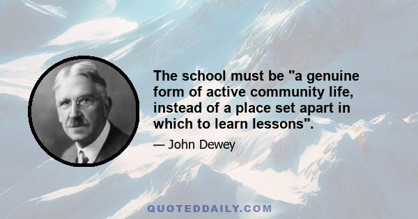 The school must be a genuine form of active community life, instead of a place set apart in which to learn lessons.