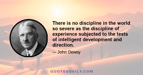 There is no discipline in the world so severe as the discipline of experience subjected to the tests of intelligent development and direction.