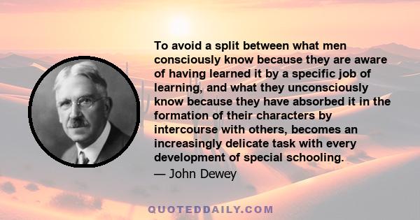 To avoid a split between what men consciously know because they are aware of having learned it by a specific job of learning, and what they unconsciously know because they have absorbed it in the formation of their