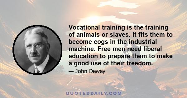 Vocational training is the training of animals or slaves. It fits them to become cogs in the industrial machine. Free men need liberal education to prepare them to make a good use of their freedom.