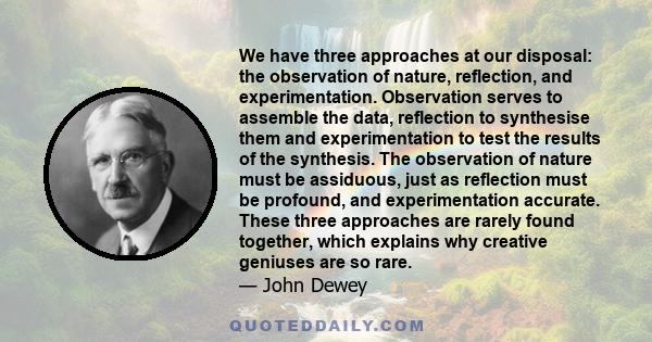 We have three approaches at our disposal: the observation of nature, reflection, and experimentation. Observation serves to assemble the data, reflection to synthesise them and experimentation to test the results of the 