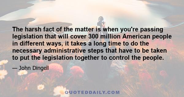 The harsh fact of the matter is when you're passing legislation that will cover 300 million American people in different ways, it takes a long time to do the necessary administrative steps that have to be taken to put