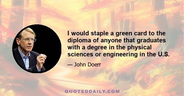 I would staple a green card to the diploma of anyone that graduates with a degree in the physical sciences or engineering in the U.S.