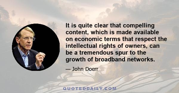 It is quite clear that compelling content, which is made available on economic terms that respect the intellectual rights of owners, can be a tremendous spur to the growth of broadband networks.