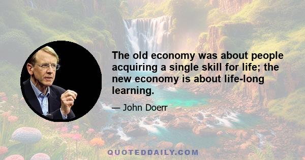 The old economy was about people acquiring a single skill for life; the new economy is about life-long learning.