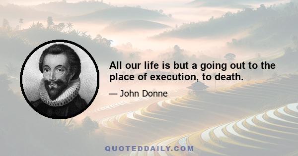 All our life is but a going out to the place of execution, to death.