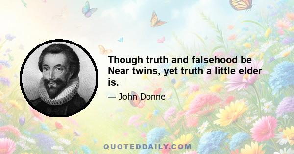 Though truth and falsehood be Near twins, yet truth a little elder is.