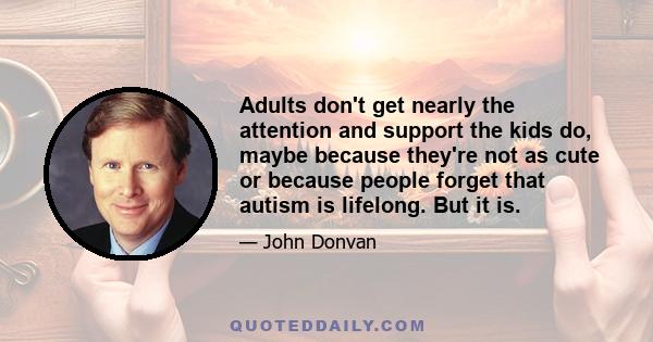 Adults don't get nearly the attention and support the kids do, maybe because they're not as cute or because people forget that autism is lifelong. But it is.