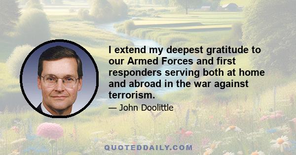 I extend my deepest gratitude to our Armed Forces and first responders serving both at home and abroad in the war against terrorism.