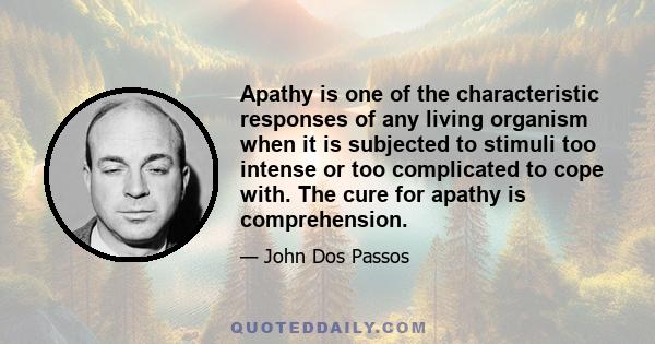 Apathy is one of the characteristic responses of any living organism when it is subjected to stimuli too intense or too complicated to cope with. The cure for apathy is comprehension.