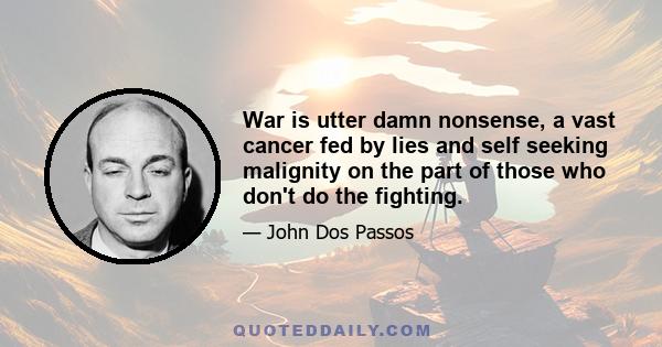 War is utter damn nonsense, a vast cancer fed by lies and self seeking malignity on the part of those who don't do the fighting.