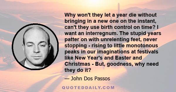 Why won't they let a year die without bringing in a new one on the instant, can't they use birth control on time? I want an interregnum. The stupid years patter on with unrelenting feet, never stopping - rising to