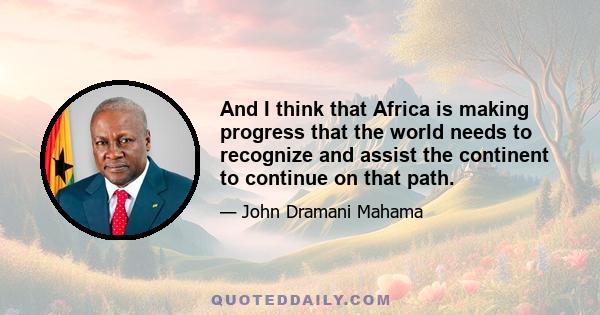 And I think that Africa is making progress that the world needs to recognize and assist the continent to continue on that path.