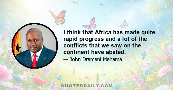 I think that Africa has made quite rapid progress and a lot of the conflicts that we saw on the continent have abated.