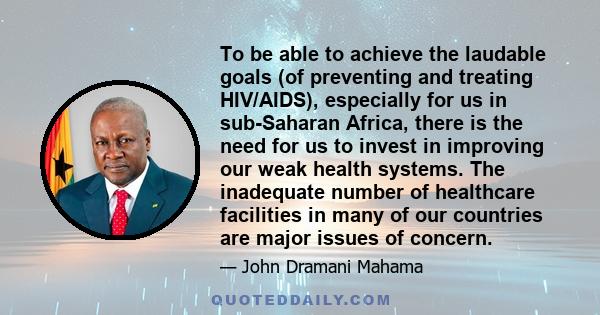 To be able to achieve the laudable goals (of preventing and treating HIV/AIDS), especially for us in sub-Saharan Africa, there is the need for us to invest in improving our weak health systems. The inadequate number of