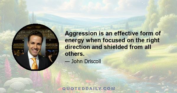 Aggression is an effective form of energy when focused on the right direction and shielded from all others.