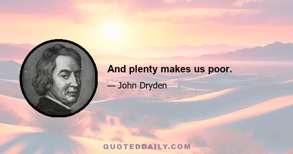 And plenty makes us poor.