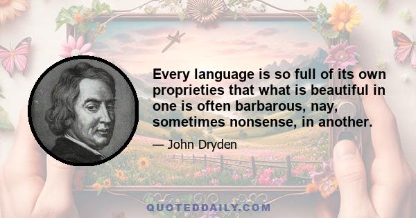 Every language is so full of its own proprieties that what is beautiful in one is often barbarous, nay, sometimes nonsense, in another.