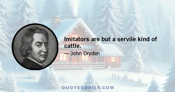 Imitators are but a servile kind of cattle.