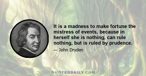 It is a madness to make fortune the mistress of events, because in herself she is nothing, can rule nothing, but is ruled by prudence.