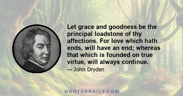 Let grace and goodness be the principal loadstone of thy affections. For love which hath ends, will have an end; whereas that which is founded on true virtue, will always continue.