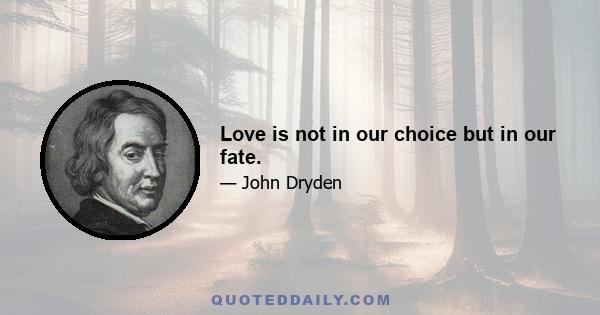 Love is not in our choice but in our fate.