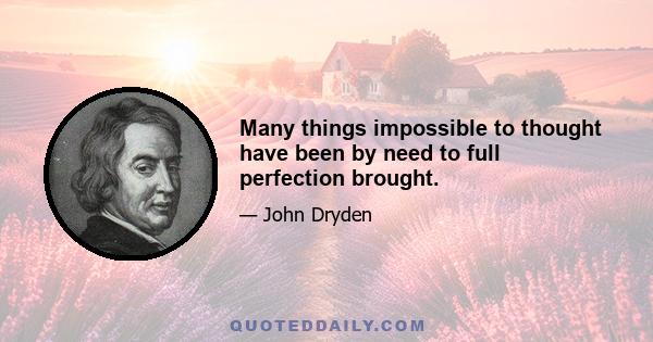 Many things impossible to thought have been by need to full perfection brought.